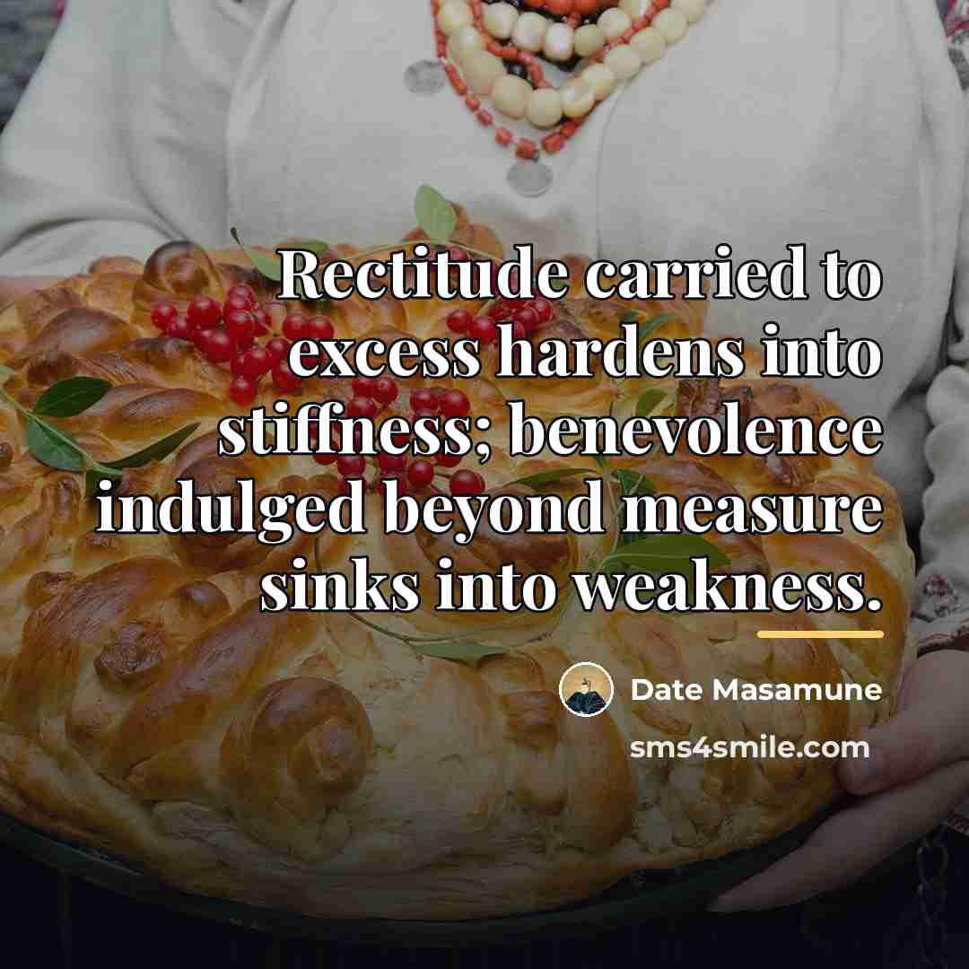 “Rectitude carried to excess hardens into stiffness; benevolence indulged beyond…” quote by Date Masamune