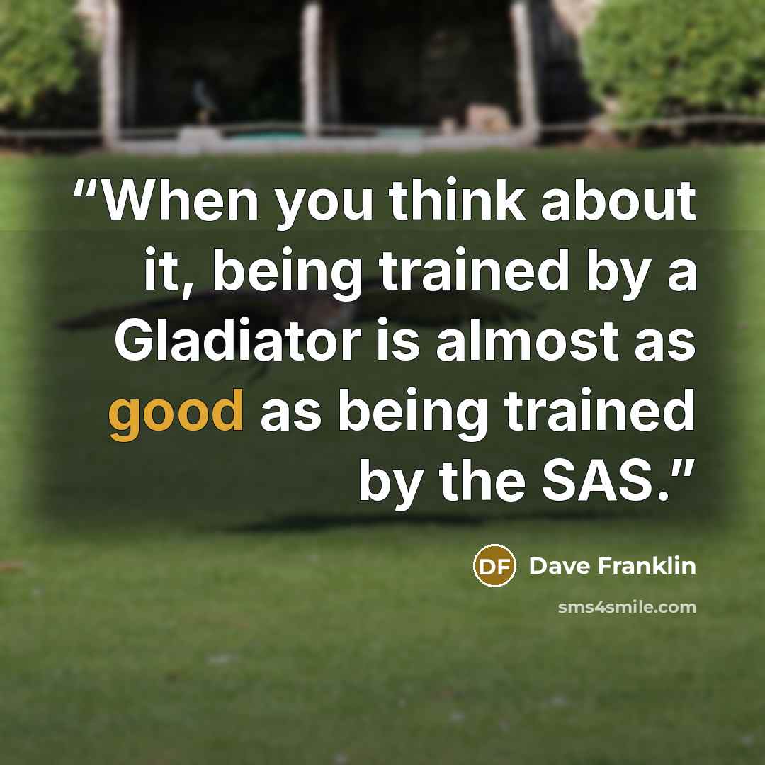 “When you think about it, being trained by a Gladiator is almost as good as being trained by the SAS.” quote by Dave Franklin