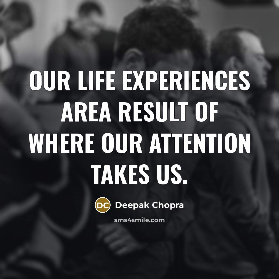 “Our life experiences area result of where our attention takes…” quote by Deepak Chopra