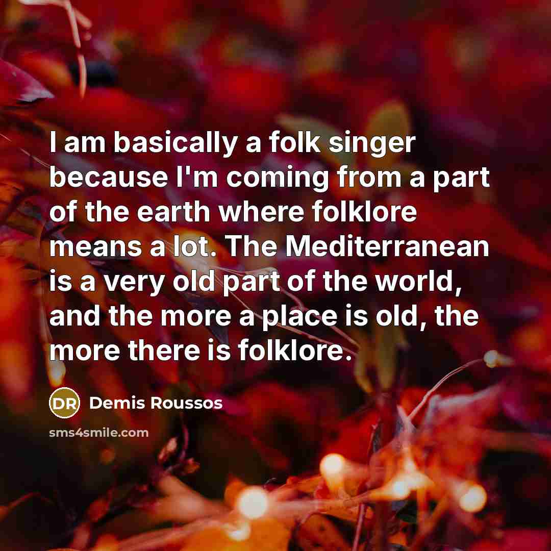 “I am basically a folk singer because I'm coming from a part of the earth where folklore means a lot. The Mediterranean is a very old part of the world, and the more a place is old, the more there is folklore.” quote by Demis Roussos