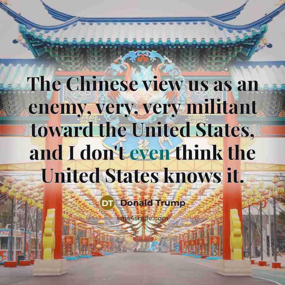 “The Chinese view us as an enemy, very, very militant toward the United States, and I don't even think the United States knows it.” quote by Donald Trump