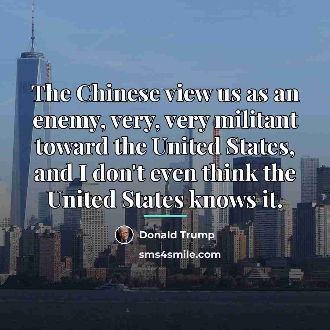 “The Chinese view us as an enemy, very, very militant…” quote by Donald Trump