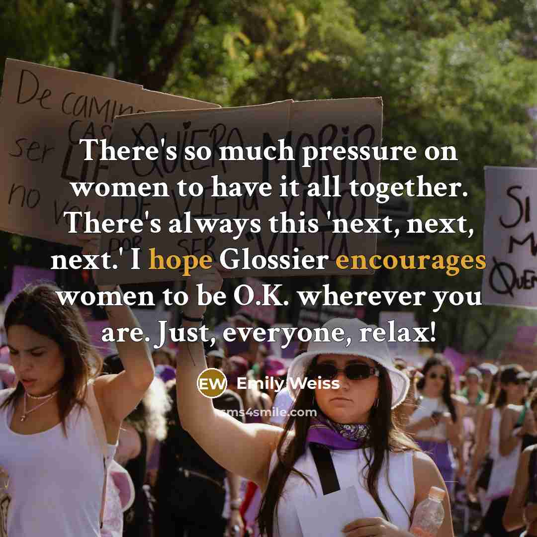 “There's so much pressure on women to have it all together. There's always this 'next, next, next.' I hope Glossier encourages women to be O.K. wherever you are. Just, everyone, relax!” quote by Emily Weiss