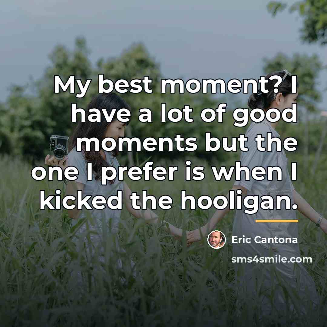“My best moment? I have a lot of good moments…” quote by Eric Cantona
