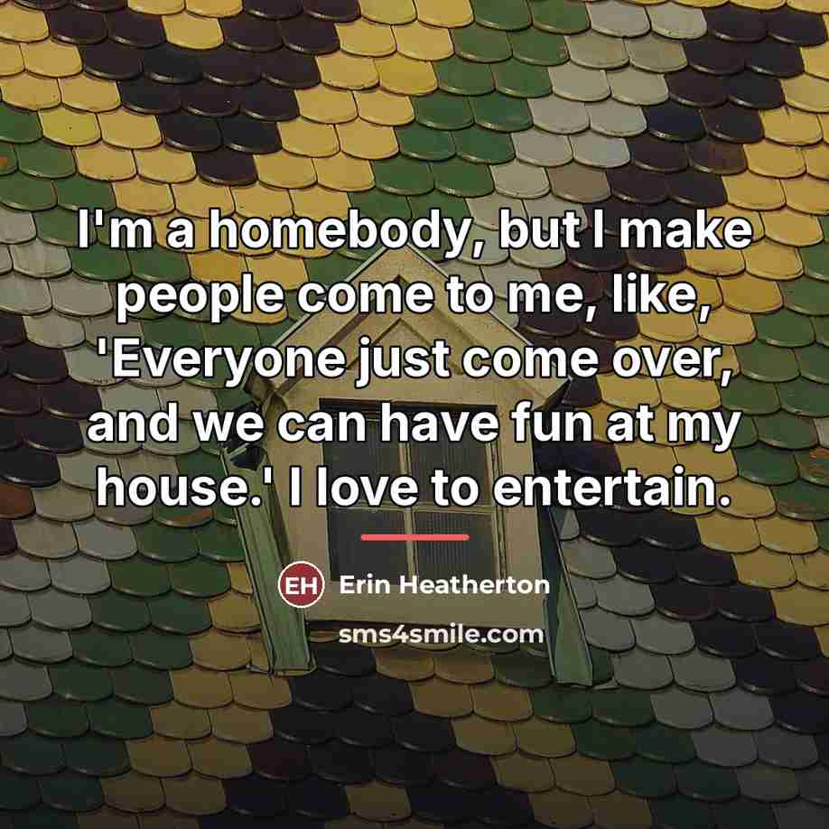 “I'm a homebody, but I make people come to me,…” quote by Erin Heatherton