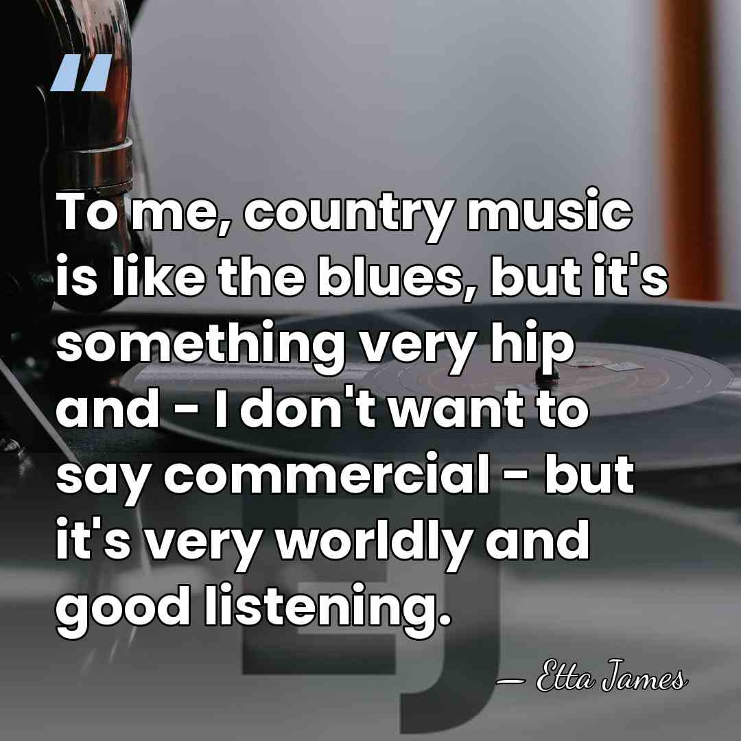To me, country music is like the blues, but it's something very&hellip; - Etta James