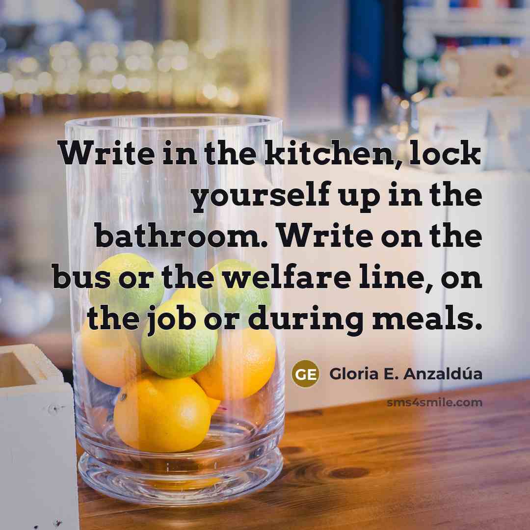 “Write in the kitchen, lock yourself up in the bathroom.…” quote by Gloria E. Anzaldúa