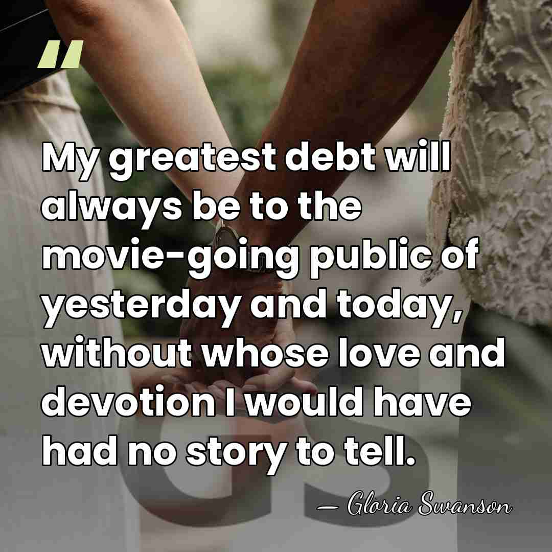 My greatest debt will always be to the movie-going public of yesterday&hellip; - Gloria Swanson