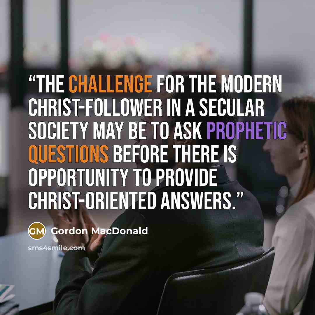 “The challenge for the modern Christ-follower in a secular society may be to ask prophetic questions before there is opportunity to provide Christ-oriented answers.” quote by Gordon MacDonald