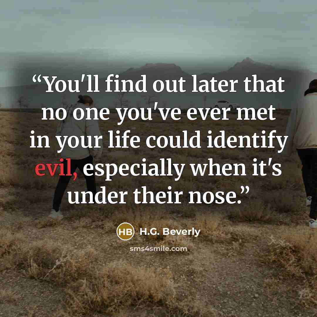 “You'll find out later that no one you've ever met in your life could identify evil, especially when it's under their nose.” quote by H.G. Beverly