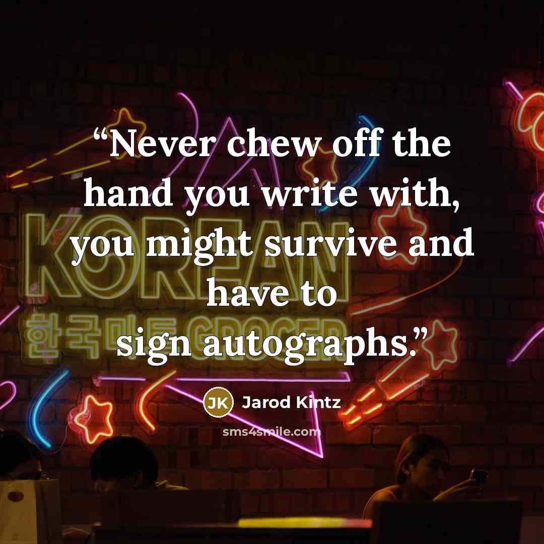 “Never chew off the hand you write with, you might survive and have to sign autographs.” quote by Jarod Kintz