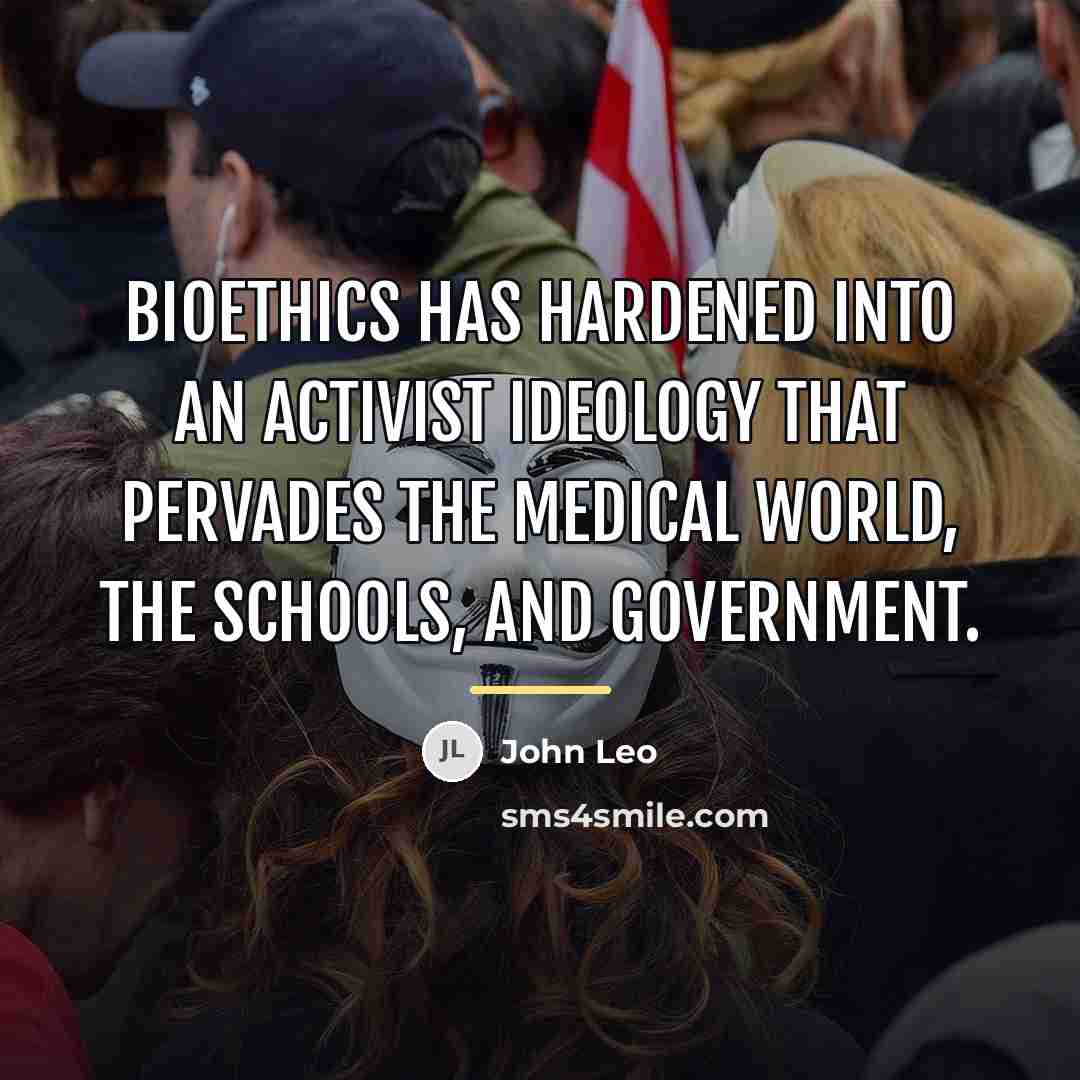 “Bioethics has hardened into an activist ideology that pervades the…” quote by John Leo