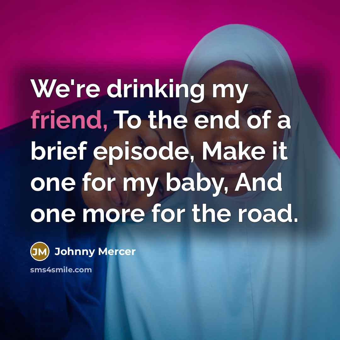 “We're drinking my friend, To the end of a brief episode, Make it one for my baby, And one more for the road.” quote by Johnny Mercer