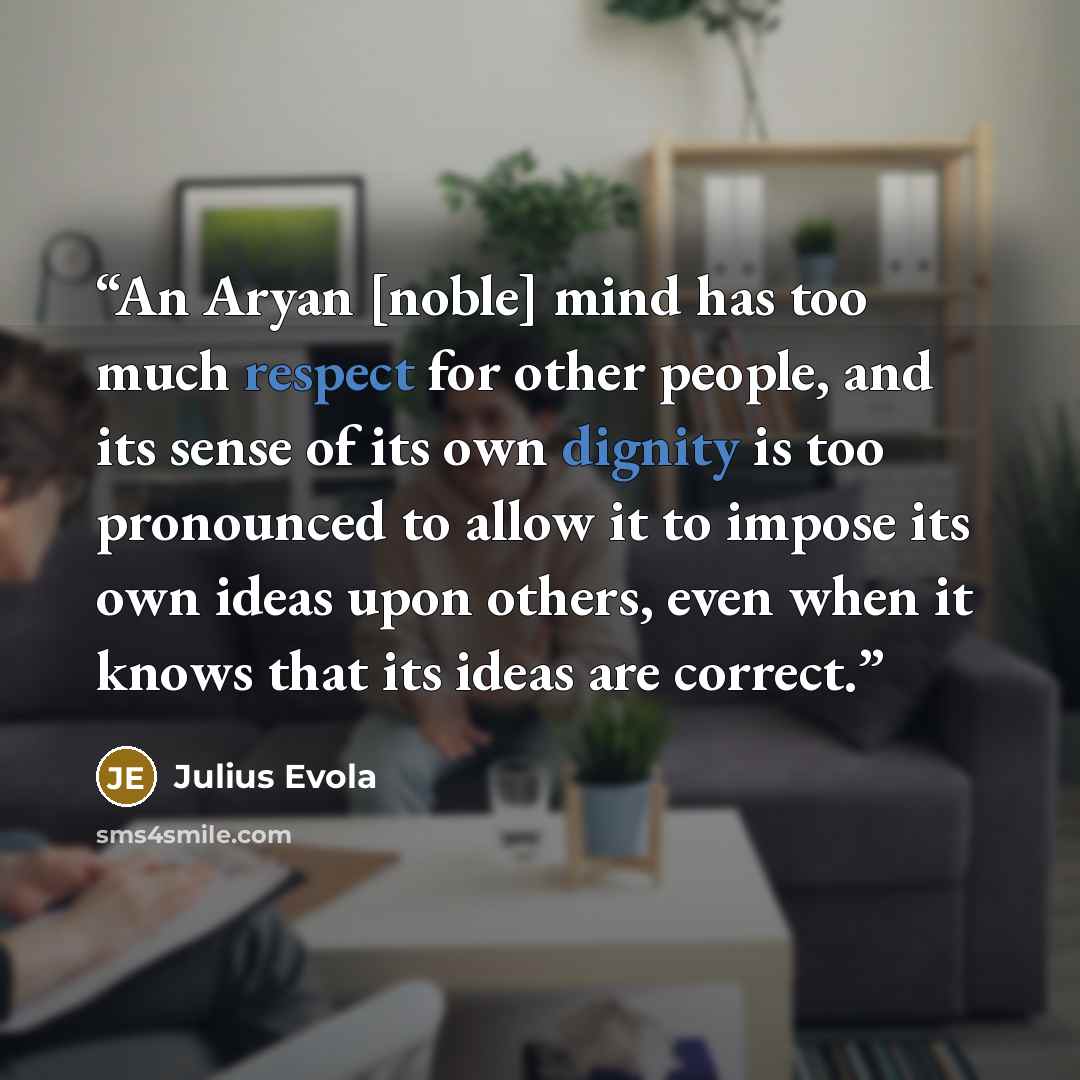 “An Aryan [noble] mind has too much respect for other people, and its sense of its own dignity is too pronounced to allow it to impose its own ideas upon others, even when it knows that its ideas are correct.” quote by Julius Evola