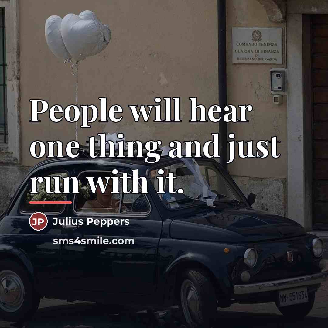 “People will hear one thing and just run with it.…” quote by Julius Peppers