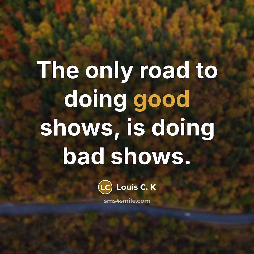 “The only road to doing good shows, is doing bad…” quote by Louis C. K