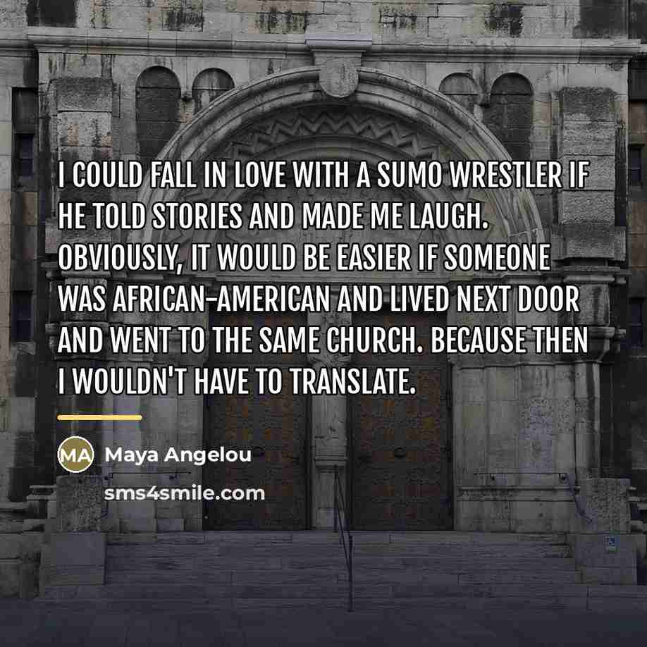 “I could fall in love with a sumo wrestler if…” quote by Maya Angelou
