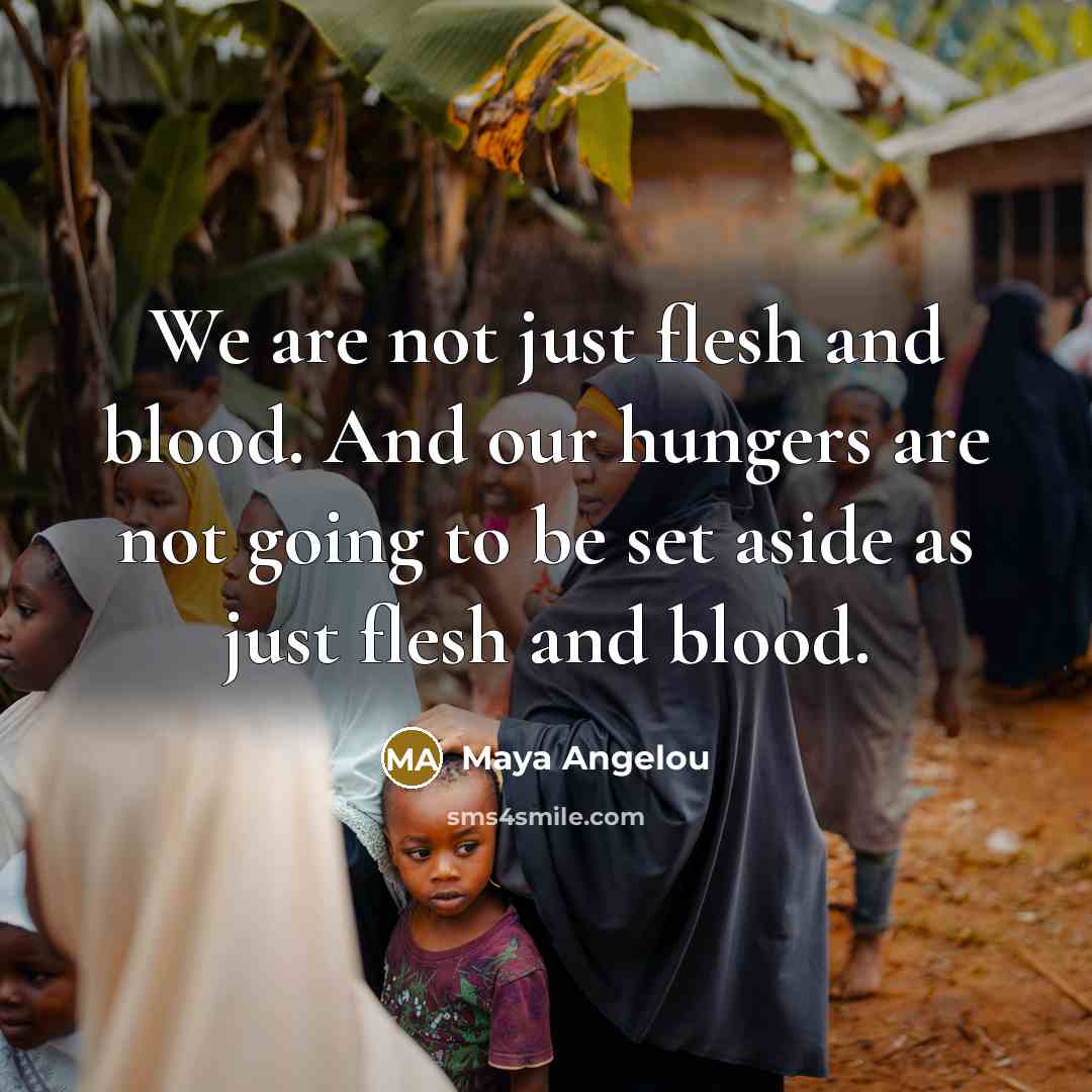 “We are not just flesh and blood. And our hungers…” quote by Maya Angelou