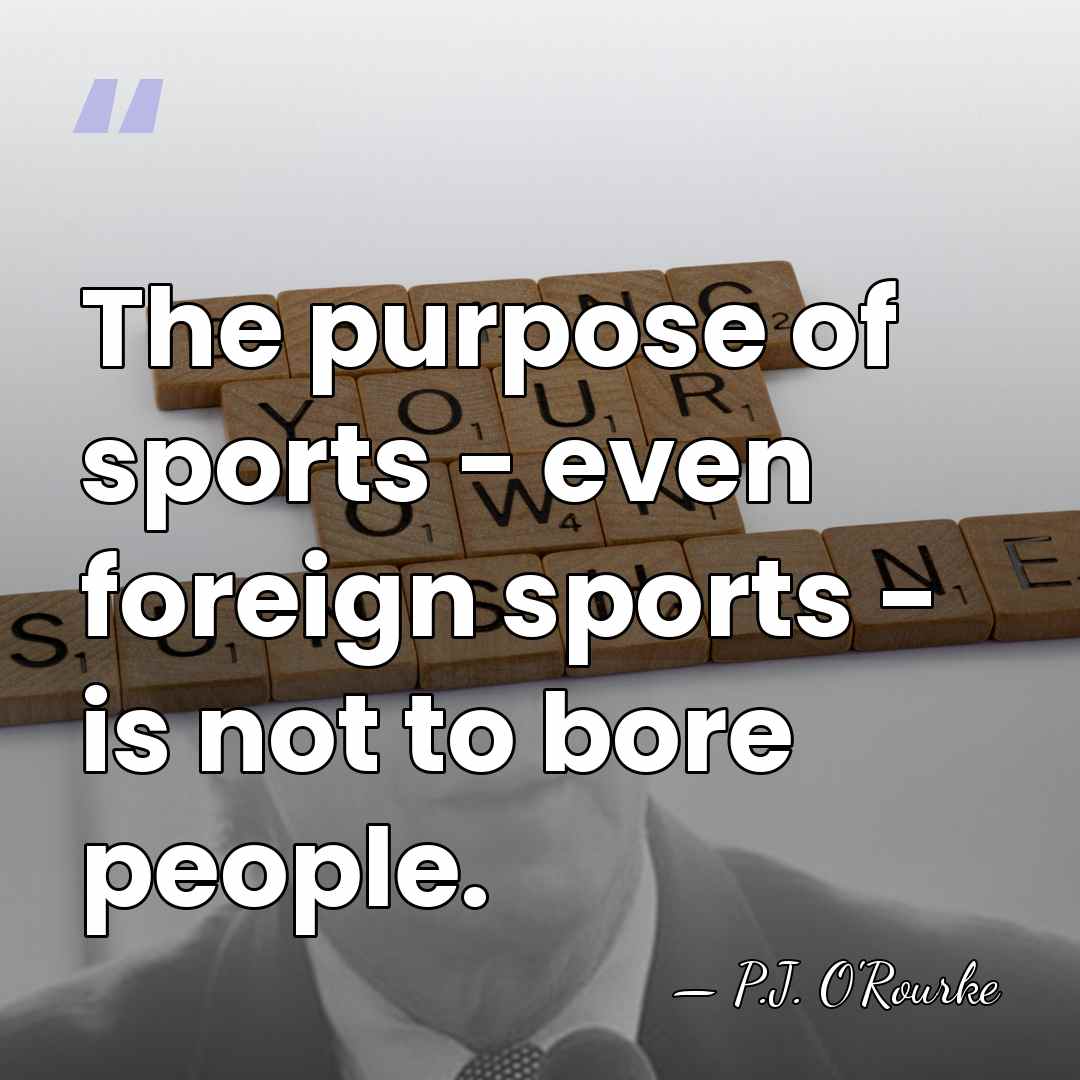The purpose of sports - even foreign sports - is not to&hellip; - P.J. O'Rourke