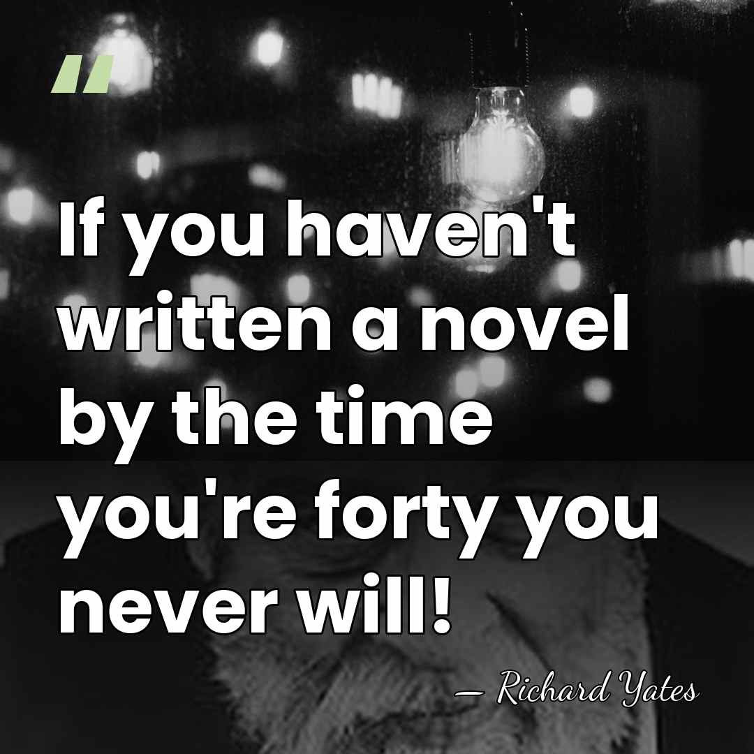 If you haven't written a novel by the time you're forty you&hellip; - Richard Yates