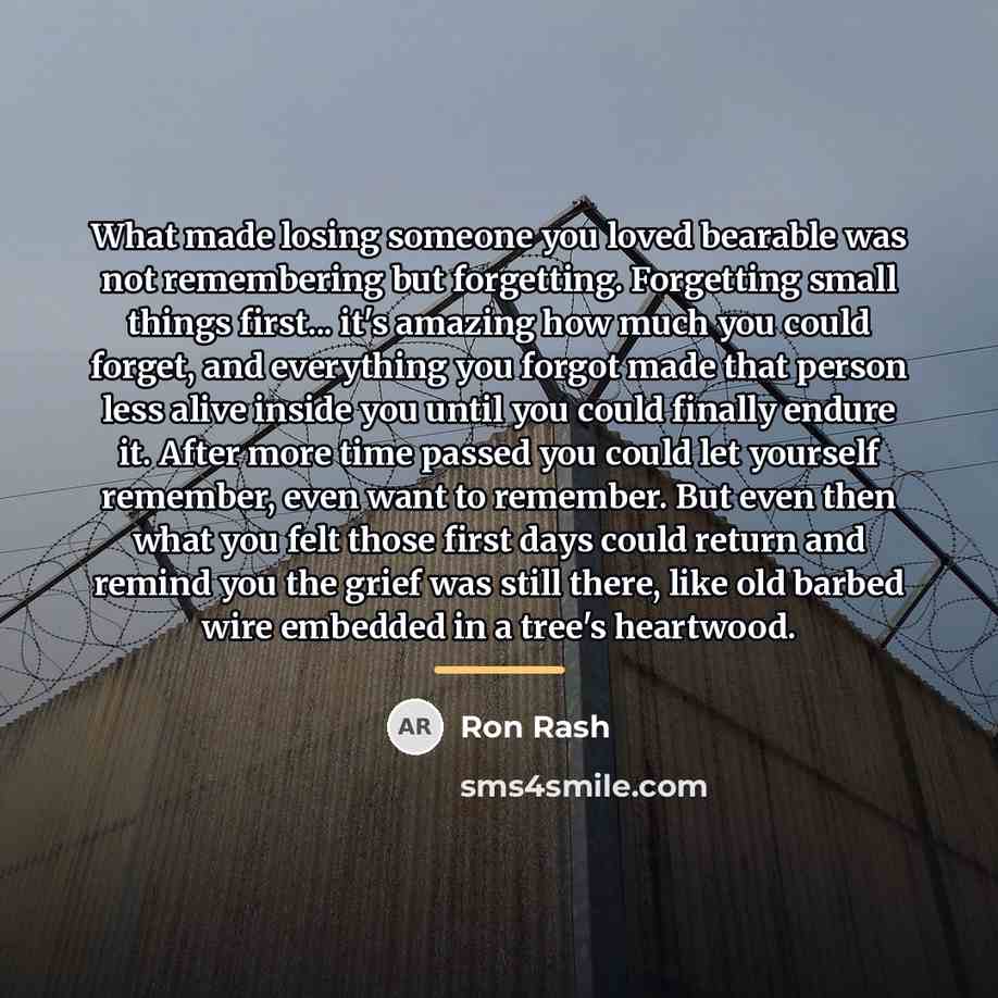 “What made losing someone you loved bearable was not remembering…” quote by Ron Rash