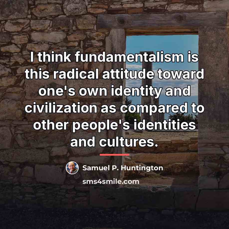 “I think fundamentalism is this radical attitude toward one's own…” quote by Samuel P. Huntington