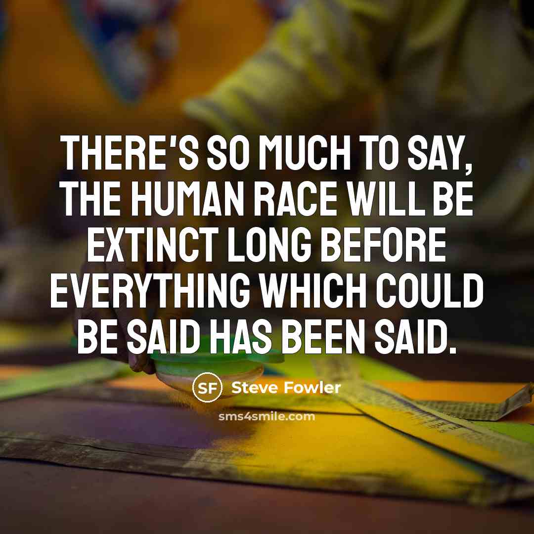 “There's so much to say, the human race will be extinct long before everything which could be said has been said.” quote by Steve Fowler