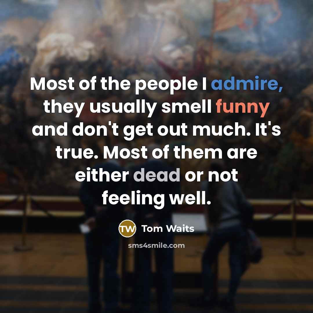 “Most of the people I admire, they usually smell funny…” quote by Tom Waits
