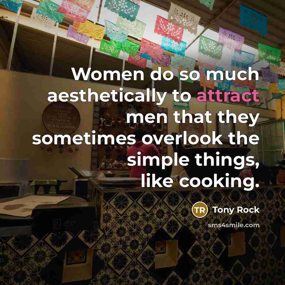 “Women do so much aesthetically to attract men that they sometimes overlook the simple things, like cooking.” quote by Tony Rock