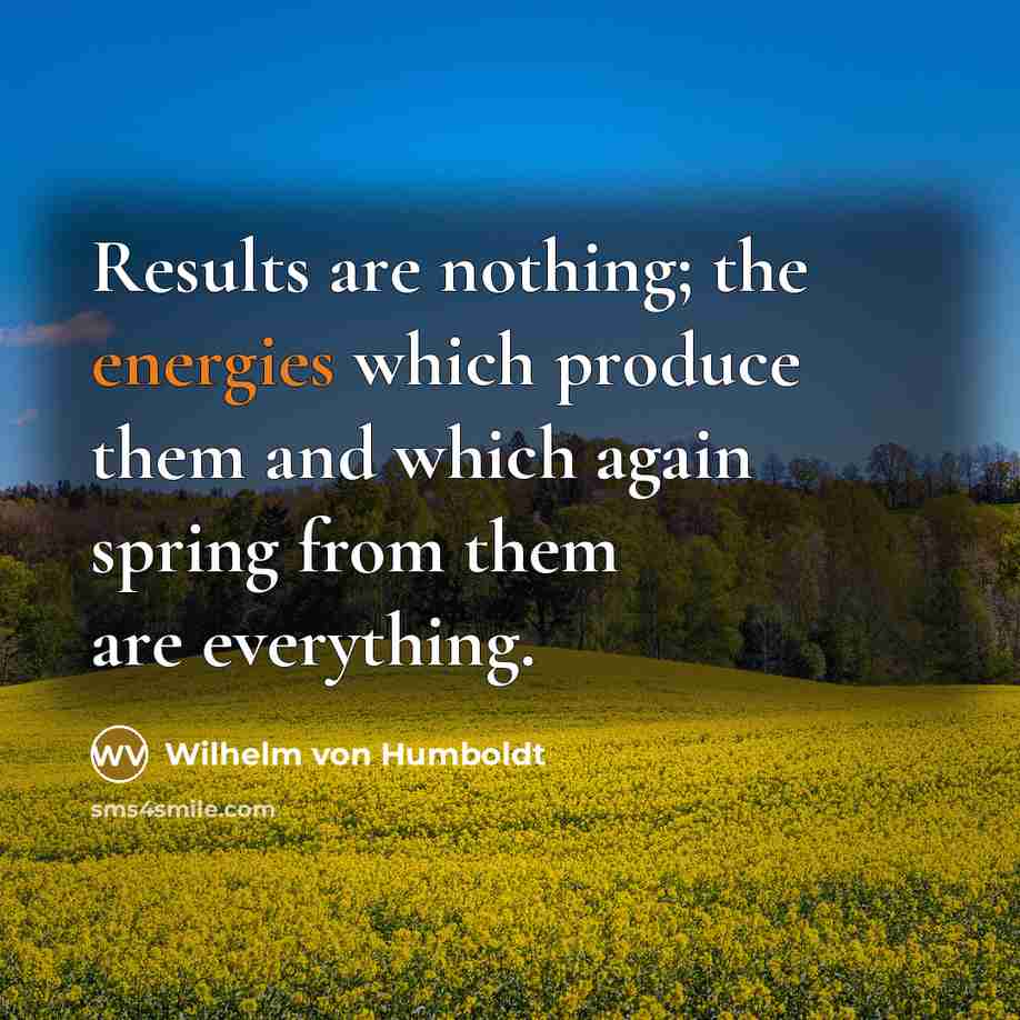 “Results are nothing; the energies which produce them and which again spring from them are everything.” quote by Wilhelm von Humboldt