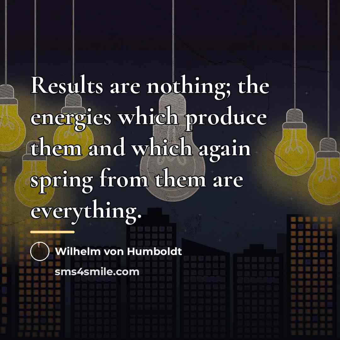 “Results are nothing; the energies which produce them and which…” quote by Wilhelm von Humboldt