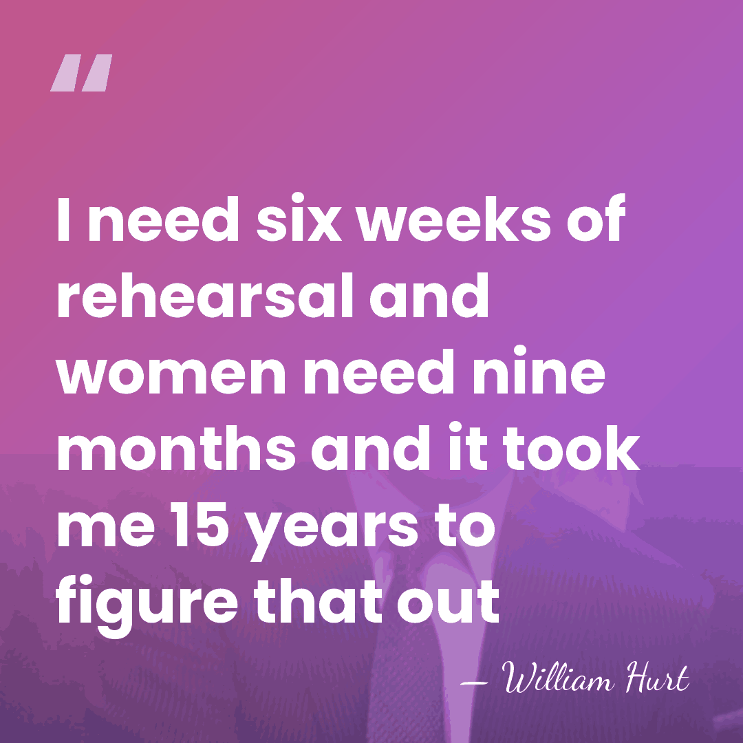 I need six weeks of rehearsal and women need nine months and&hellip; - William Hurt