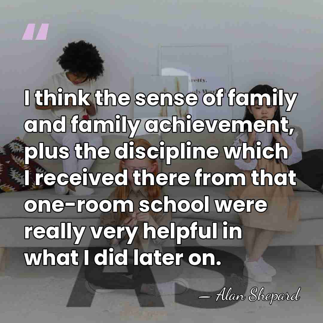 I think the sense of family and family achievement, plus the discipline&hellip; - Alan Shepard