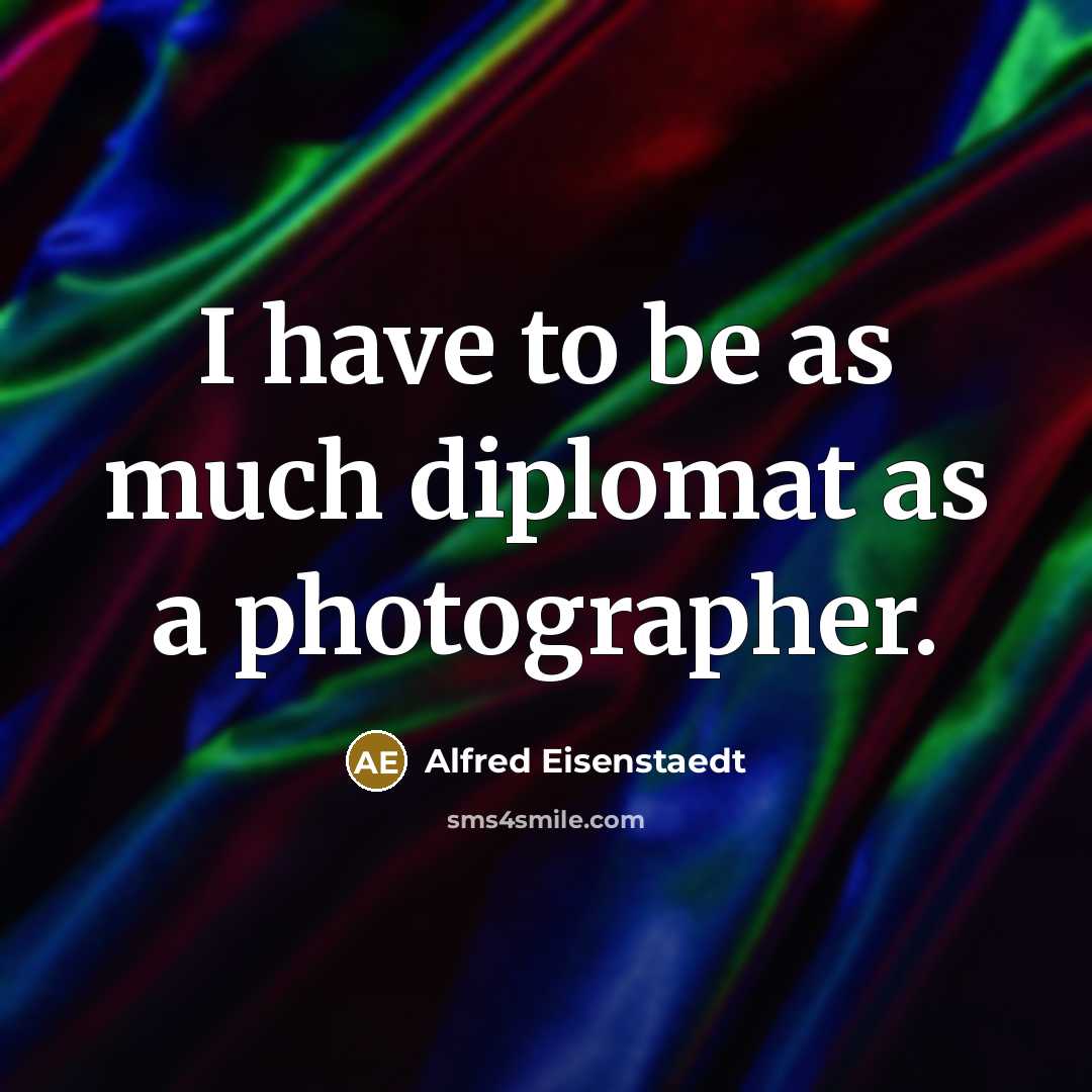 “I have to be as much diplomat as a photographer.” quote by Alfred Eisenstaedt
