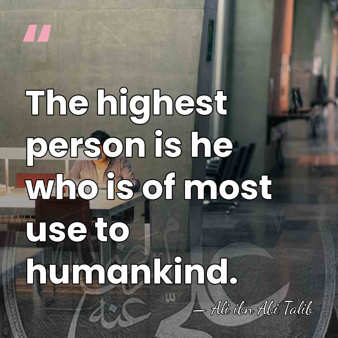 The highest person is he who is of most use to humankind. - Ali ibn Abi Talib