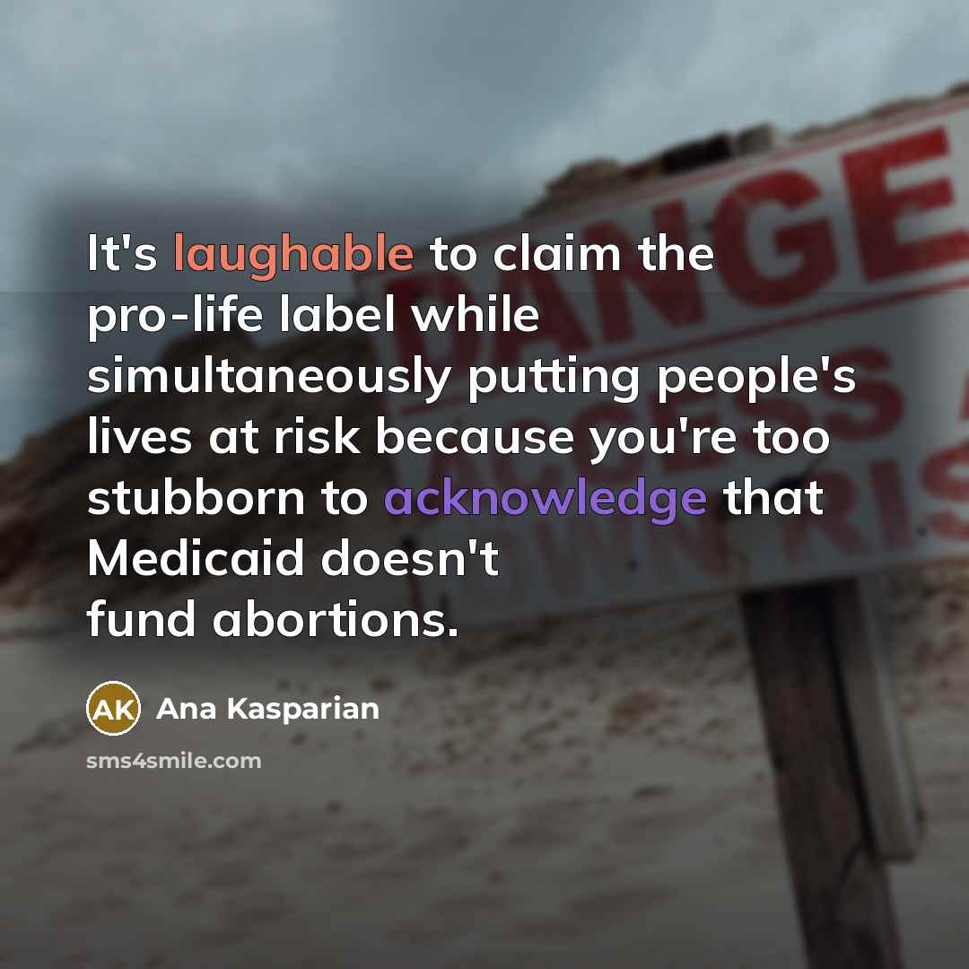 “It's laughable to claim the pro-life label while simultaneously putting people's lives at risk because you're too stubborn to acknowledge that Medicaid doesn't fund abortions.” quote by Ana Kasparian