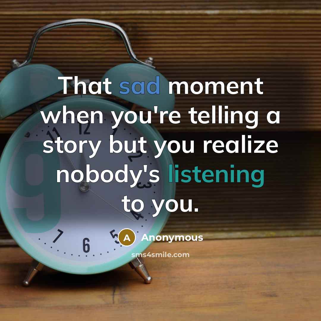“That sad moment when you're telling a story but you realize nobody's listening to you.” quote by Anonymous