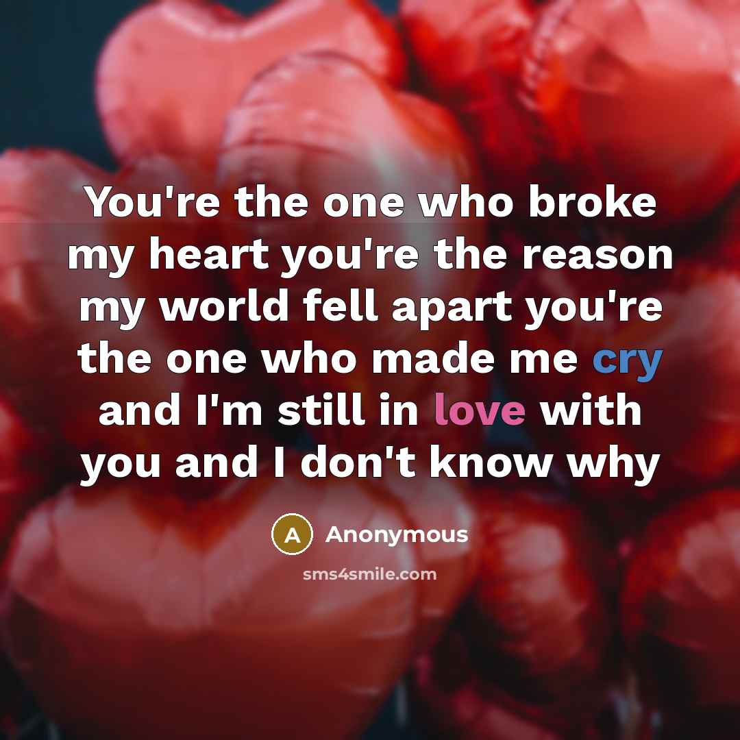 “You're the one who broke my heart you're the reason my world fell apart you're the one who made me cry and I'm still in love with you and I don't know why” quote by Anonymous