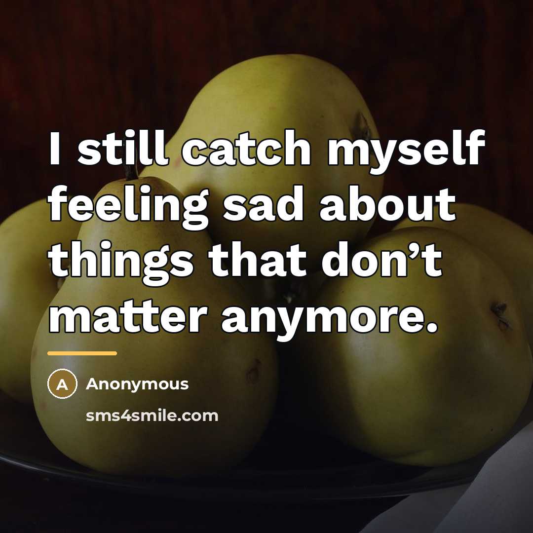 “I still catch myself feeling sad about things that don’t…” quote by Anonymous