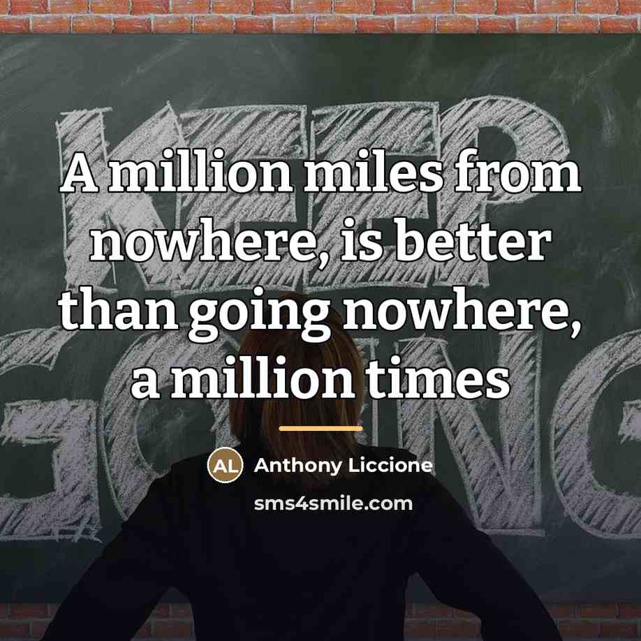 “A million miles from nowhere, is better than going nowhere,…” quote by Anthony Liccione