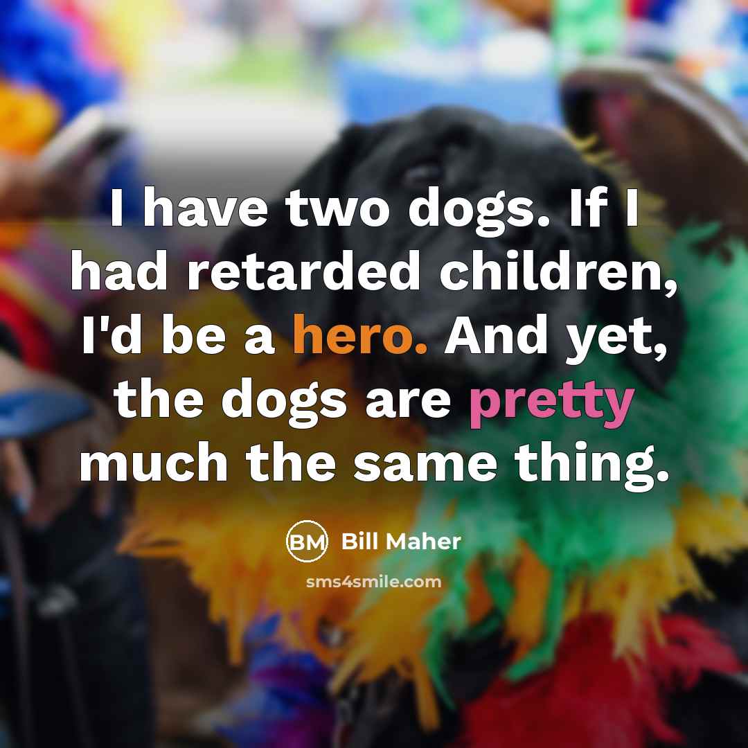 “I have two dogs. If I had retarded children, I'd…” quote by Bill Maher