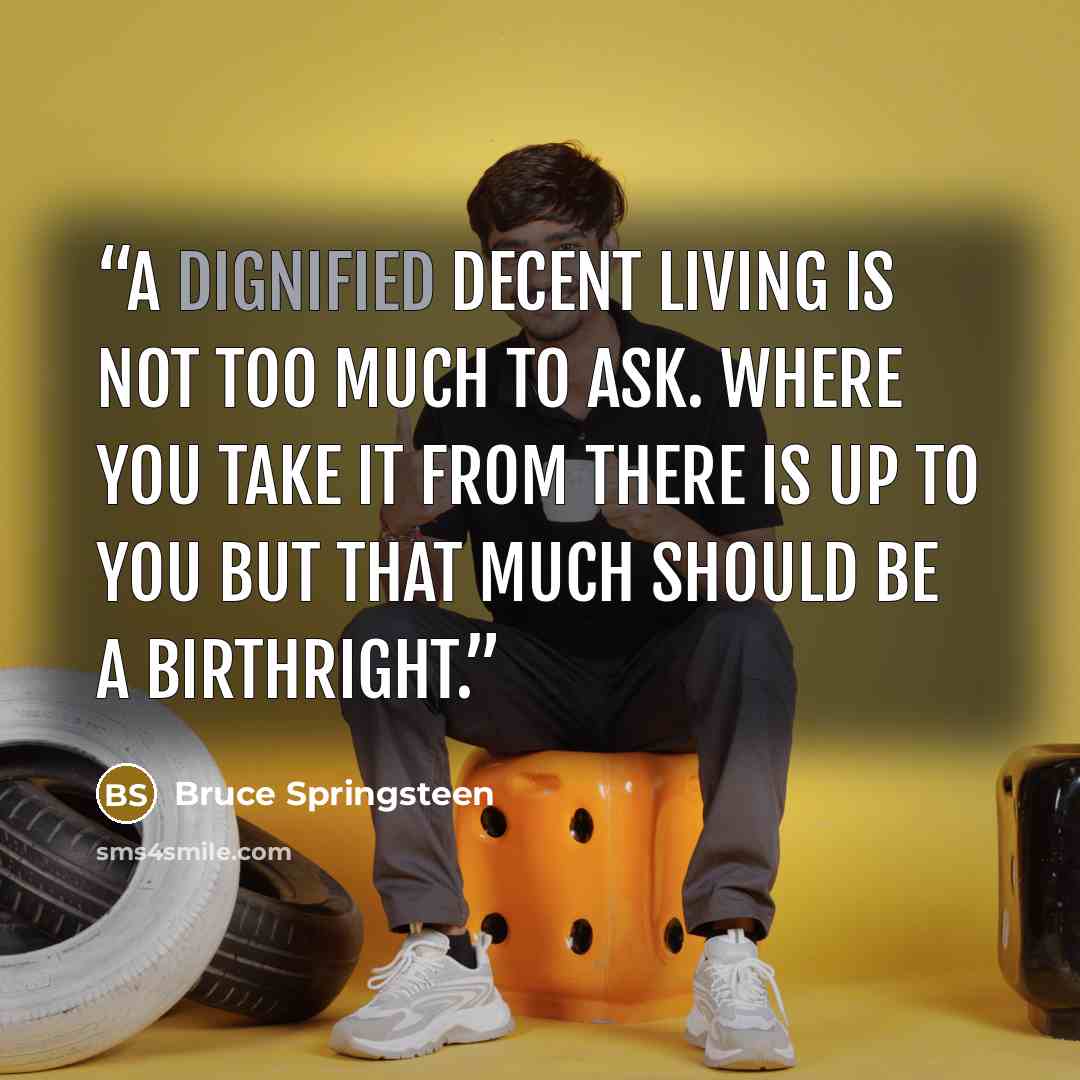 “A dignified decent living is not too much to ask. Where you take it from there is up to you but that much should be a birthright.” quote by Bruce Springsteen