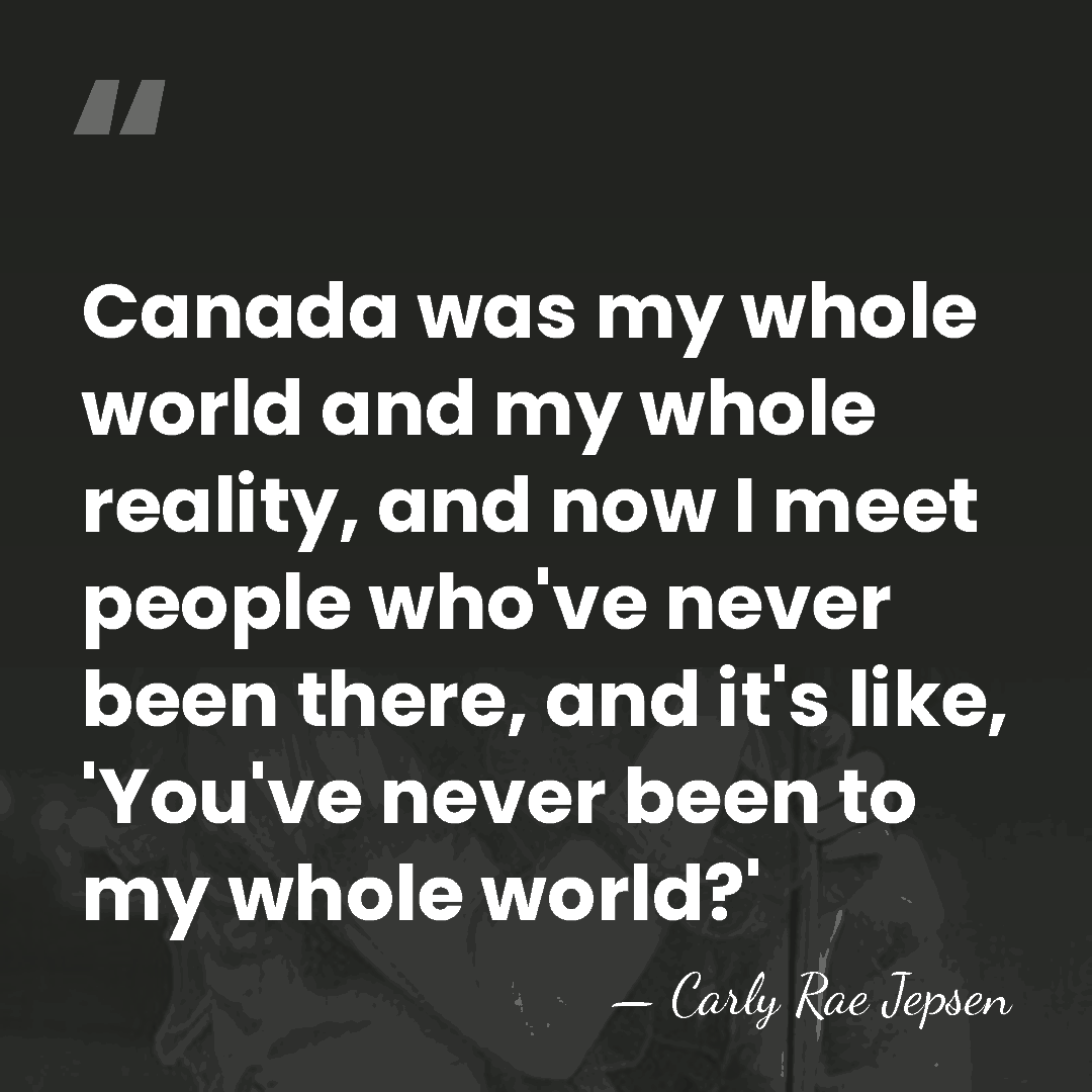 Canada was my whole world and my whole reality, and now I&hellip; - Carly Rae Jepsen