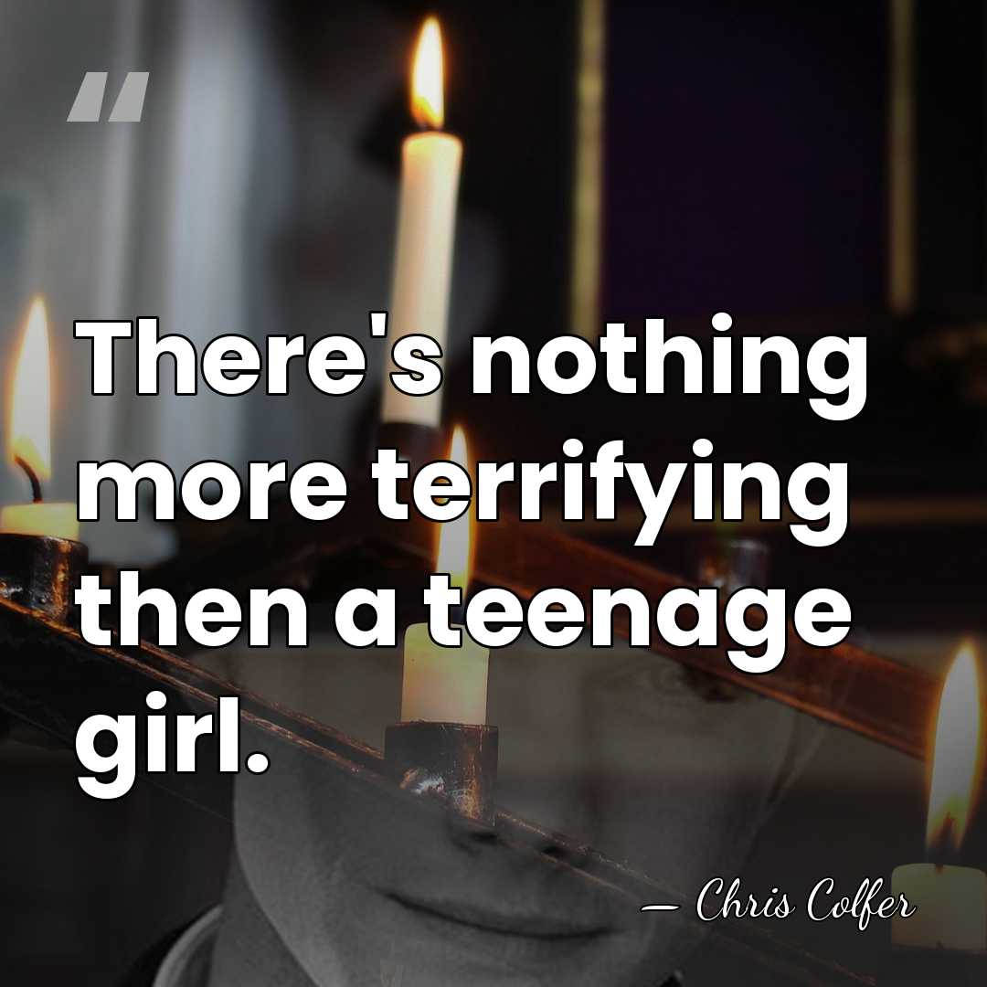There's nothing more terrifying then a teenage girl. - Chris Colfer