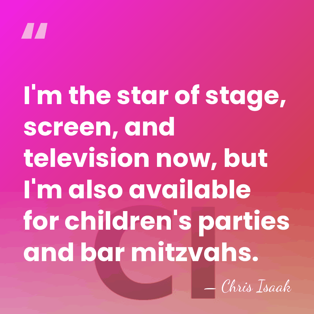I'm the star of stage, screen, and television now, but I'm also&hellip; - Chris Isaak