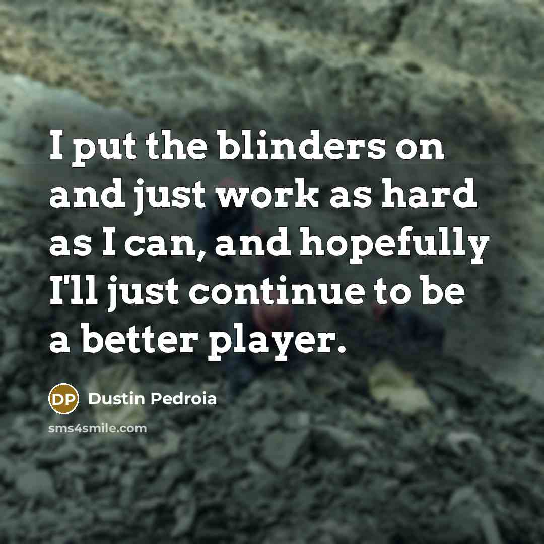 “I put the blinders on and just work as hard…” quote by Dustin Pedroia