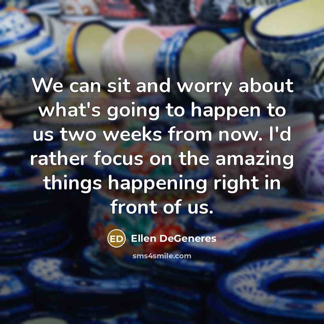 “We can sit and worry about what's going to happen…” quote by Ellen DeGeneres