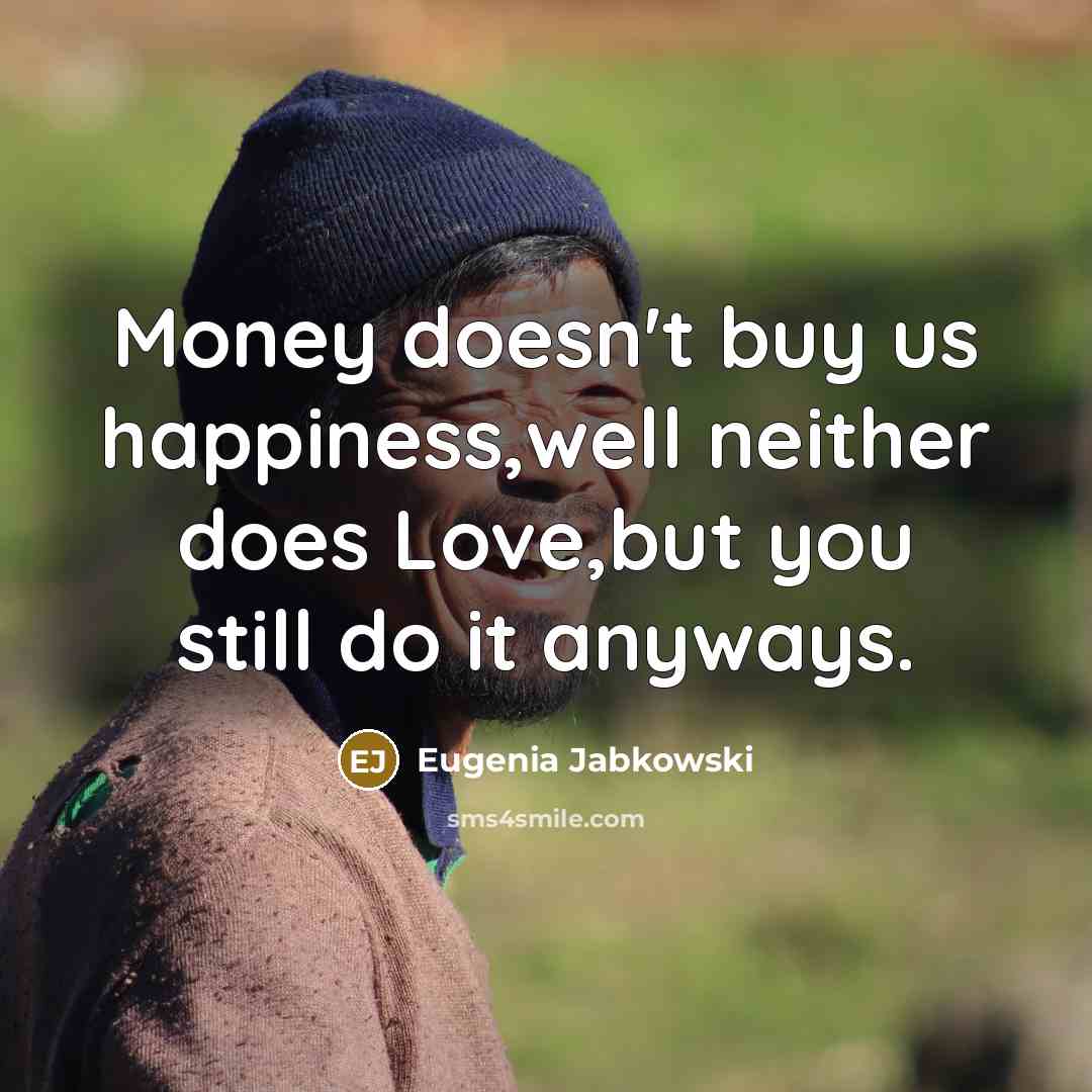 “Money doesn't buy us happiness,well neither does Love,but you still…” quote by Eugenia Jabkowski