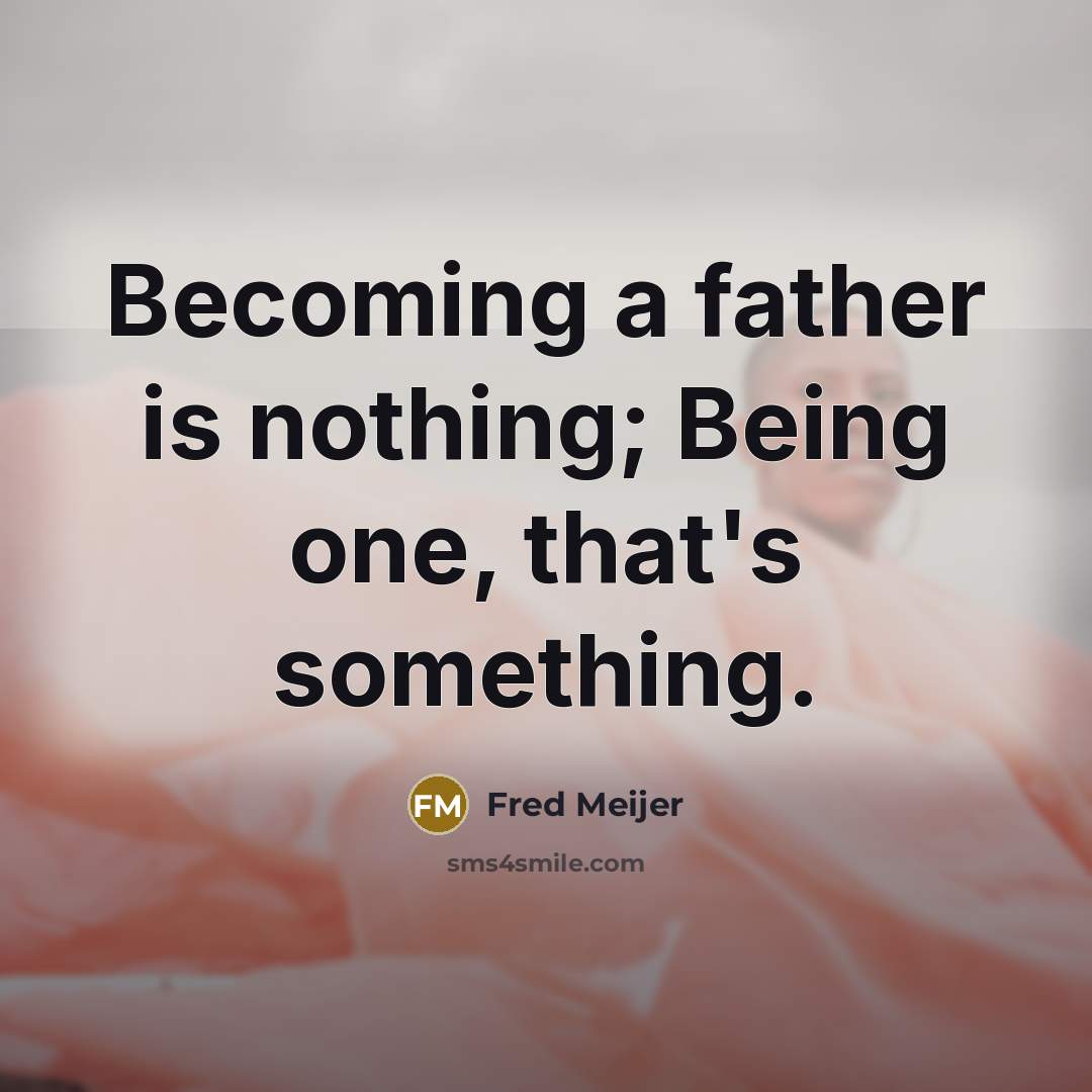 “Becoming a father is nothing; Being one, that's something.” quote by Fred Meijer