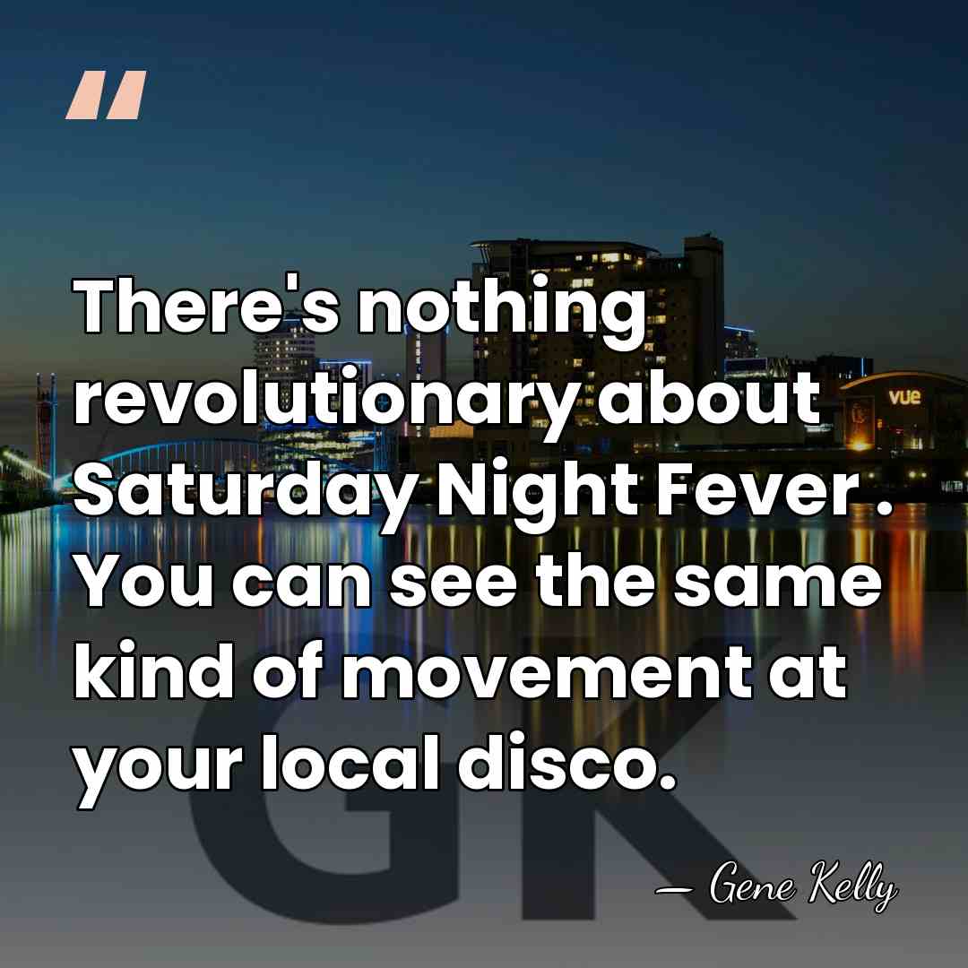 There's nothing revolutionary about Saturday Night Fever . You can see the&hellip; - Gene Kelly